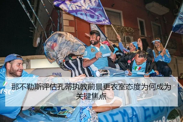 那不勒斯评估孔蒂执教前景更衣室态度为何成为关键焦点