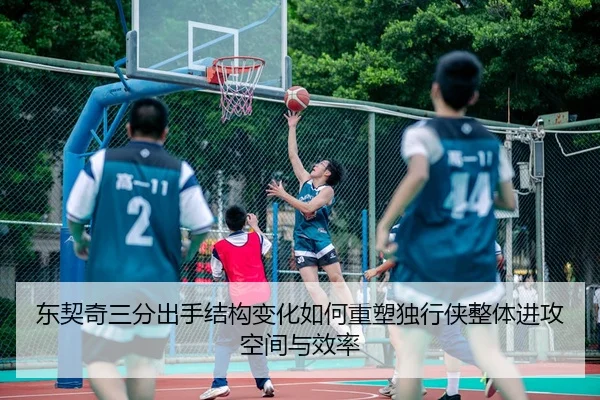东契奇三分出手结构变化如何重塑独行侠整体进攻空间与效率
