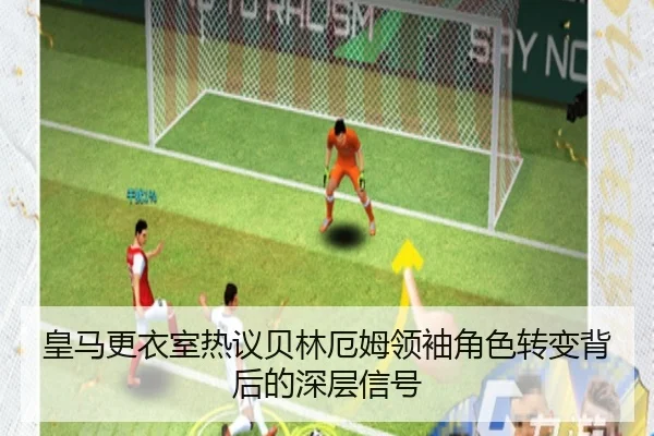 皇马更衣室热议贝林厄姆领袖角色转变背后的深层信号