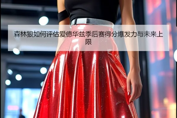 森林狼如何评估爱德华兹季后赛得分爆发力与未来上限