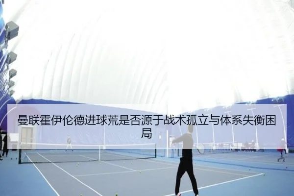 曼联霍伊伦德进球荒是否源于战术孤立与体系失衡困局