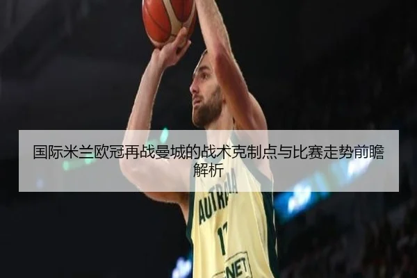 国际米兰欧冠再战曼城的战术克制点与比赛走势前瞻解析