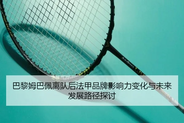巴黎姆巴佩离队后法甲品牌影响力变化与未来发展路径探讨