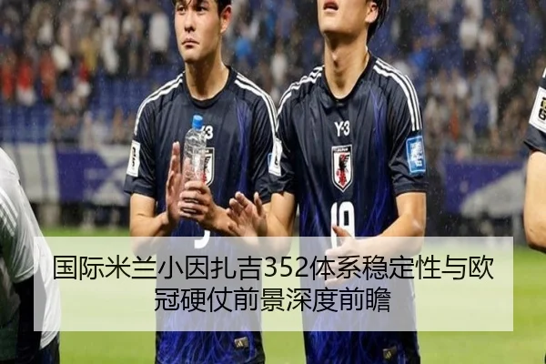 国际米兰小因扎吉352体系稳定性与欧冠硬仗前景深度前瞻