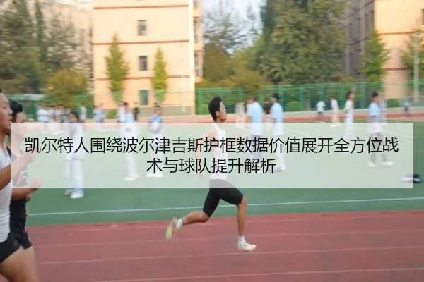 凯尔特人围绕波尔津吉斯护框数据价值展开全方位战术与球队提升解析